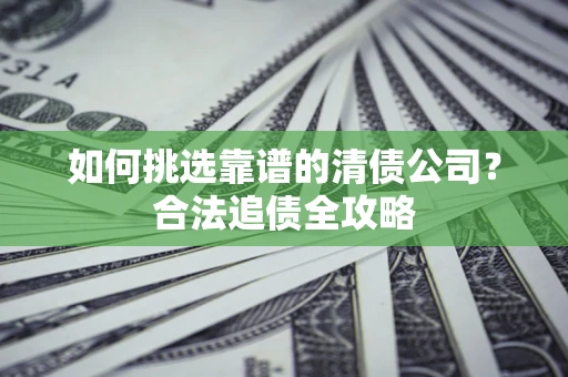 北京如何挑选靠谱的清债公司?合法追债全攻略 北京如何挑选靠谱的清债公司?合法追债全攻略