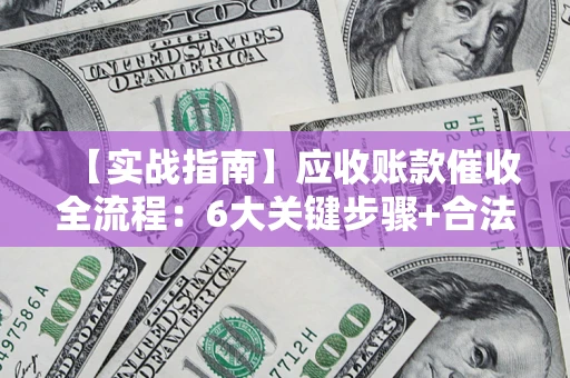 北京【实战指南】应收账款催收全流程：6大关键步骤+合法回款技巧