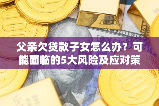 北京父亲欠贷款子女怎么办?可能面临的5大风险及应对策略 北京父亲欠贷款子女怎么办?可能面临的5大风险及应对策略