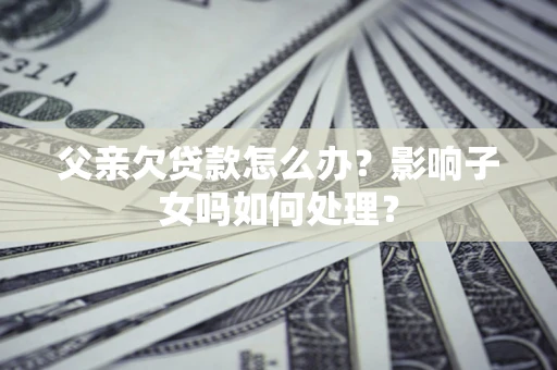 北京父亲欠贷款怎么办？影响子女吗如何处理？