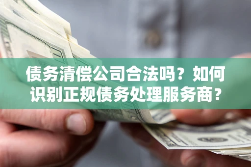北京债务清偿公司合法吗？如何识别正规债务处理服务商？