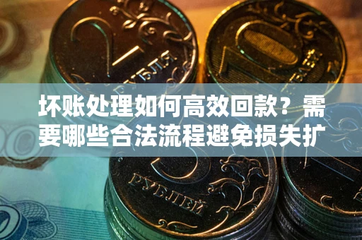 北京坏账处理如何高效回款？需要哪些合法流程避免损失扩大？
