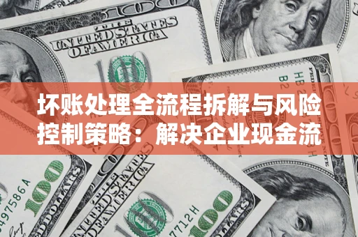 北京坏账处理全流程拆解与风险控制策略：解决企业现金流顽疾的实战指南