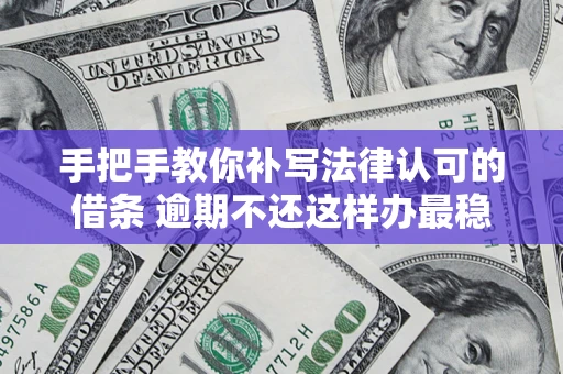 北京手把手教你补写法律认可的借条 逾期不还这样办最稳妥