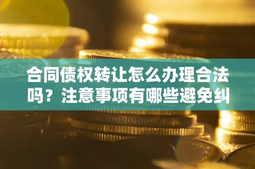 北京合同债权转让怎么办理合法吗？注意事项有哪些避免纠纷？