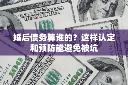 北京婚后债务算谁的？这样认定和预防能避免被坑