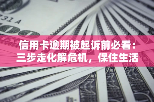 北京信用卡逾期被起诉前必看：三步走化解危机，保住生活尊严