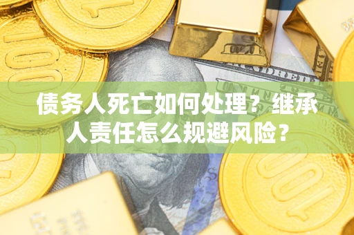 北京债务人死亡如何处理?继承人责任怎么规避风险? 北京债务人死亡如何处理?继承人责任怎么规避风险?