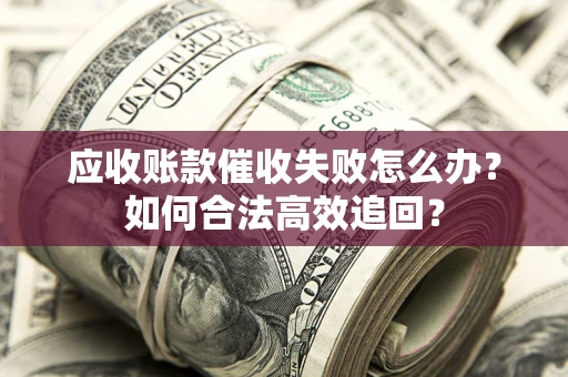 北京应收账款催收失败怎么办？如何合法高效追回？