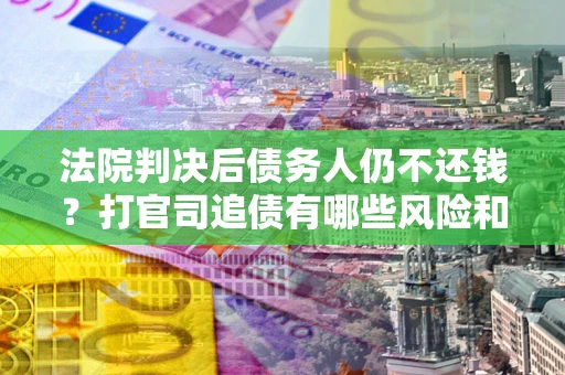 北京法院判决后债务人仍不还钱？打官司追债有哪些风险和技巧？