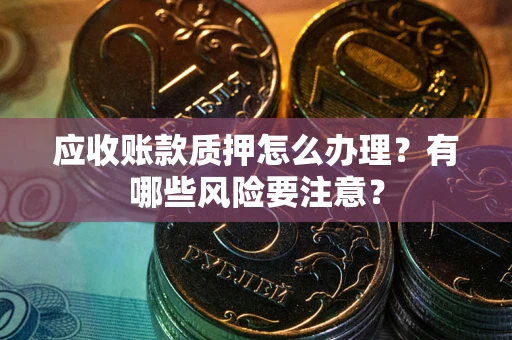 北京应收账款质押怎么办理？有哪些风险要注意？