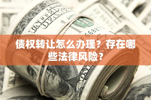 北京债权转让怎么办理？存在哪些法律风险？