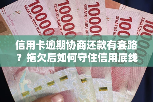 北京信用卡逾期协商还款有套路？拖欠后如何守住信用底线？
