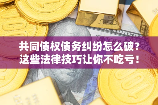 北京共同债权债务纠纷怎么破？这些法律技巧让你不吃亏！