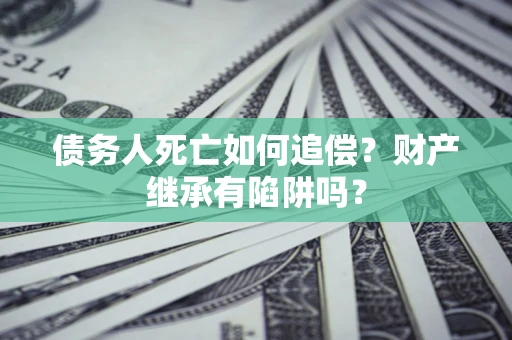 北京债务人死亡如何追偿？财产继承有陷阱吗？