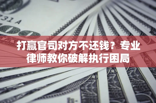 北京打赢官司对方不还钱？专业律师教你破解执行困局