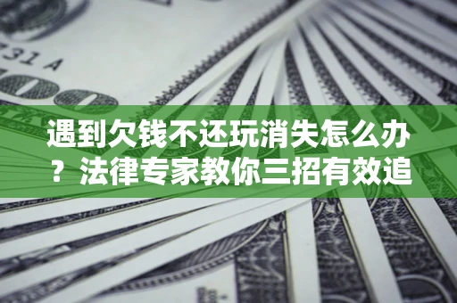 北京遇到欠钱不还玩消失怎么办？法律专家教你三招有效追债！