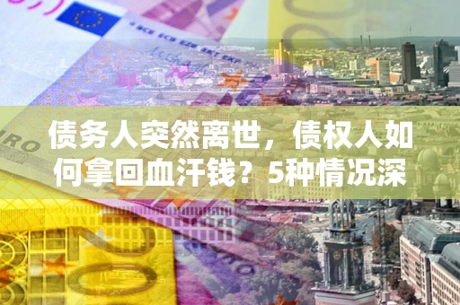 北京债务人突然离世，债权人如何拿回血汗钱？5种情况深度解析