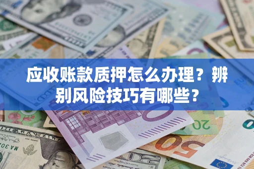 北京应收账款质押怎么办理？辨别风险技巧有哪些？
