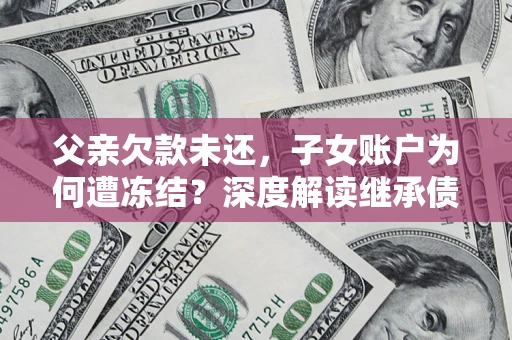 北京父亲欠款未还，子女账户为何遭冻结？深度解读继承债务迷局