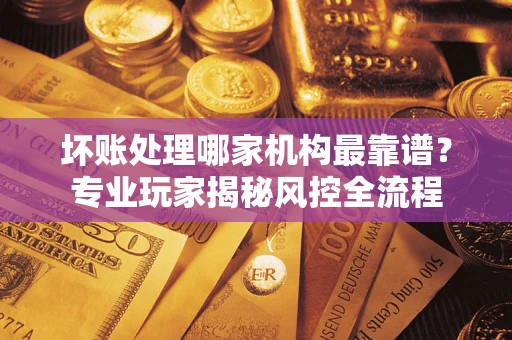 北京坏账处理哪家机构最靠谱？专业玩家揭秘风控全流程