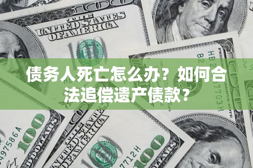 北京债务人死亡怎么办？如何合法追偿遗产债款？