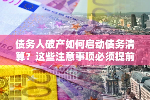北京债务人破产如何启动债务清算？这些注意事项必须提前知道