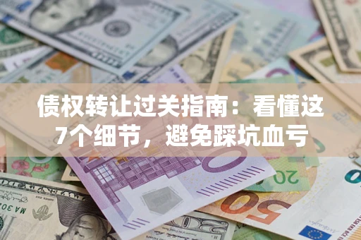 北京债权转让过关指南：看懂这7个细节，避免踩坑血亏
