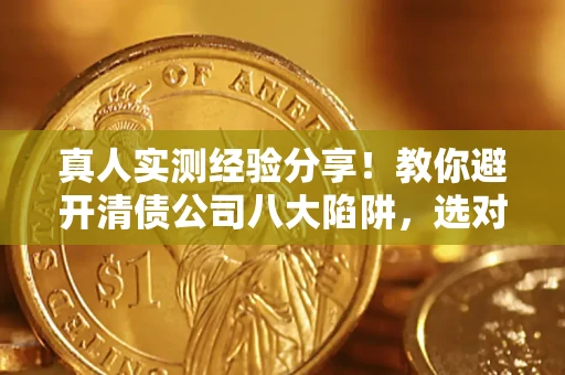 北京真人实测经验分享！教你避开清债公司八大陷阱，选对机构少走十年弯路