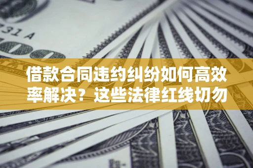 北京借款合同违约纠纷如何高效率解决？这些法律红线切勿触碰