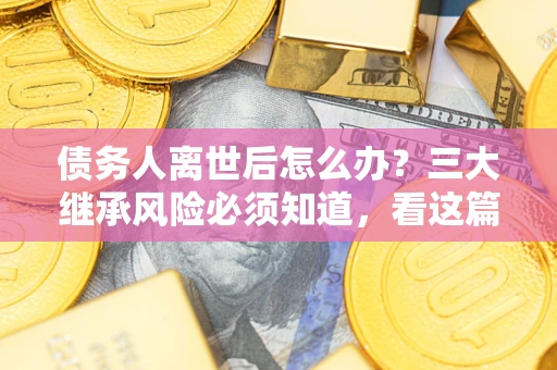 北京债务人离世后怎么办？三大继承风险必须知道，看这篇就够了