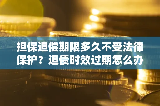 北京担保追偿期限多久不受法律保护？追债时效过期怎么办？