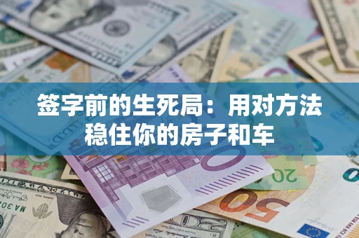 北京签字前的生死局：用对方法稳住你的房子和车