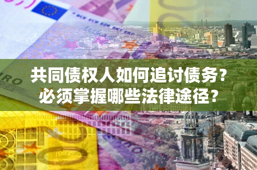 北京共同债权人如何追讨债务？必须掌握哪些法律途径？