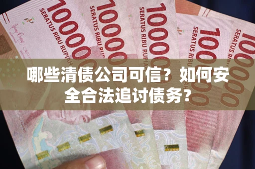 北京哪些清债公司可信？如何安全合法追讨债务？