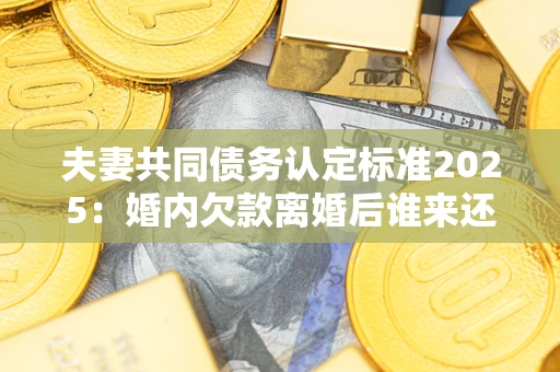 北京夫妻共同债务认定标准2025:婚内欠款离婚后谁来还? 北京夫妻共同债务认定标准2025:婚内欠款离婚后谁来还?