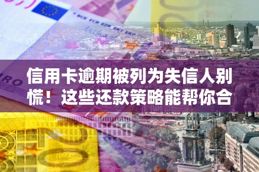 北京信用卡逾期被列为失信人别慌！这些还款策略能帮你合法止损
