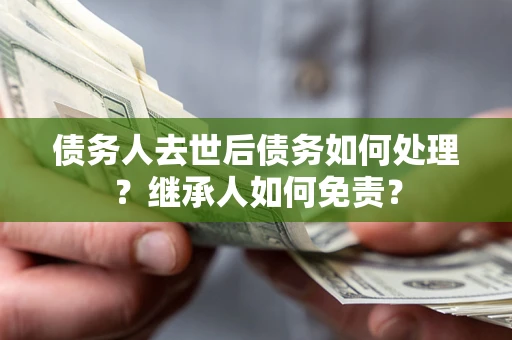 北京债务人去世后债务如何处理？继承人如何免责？