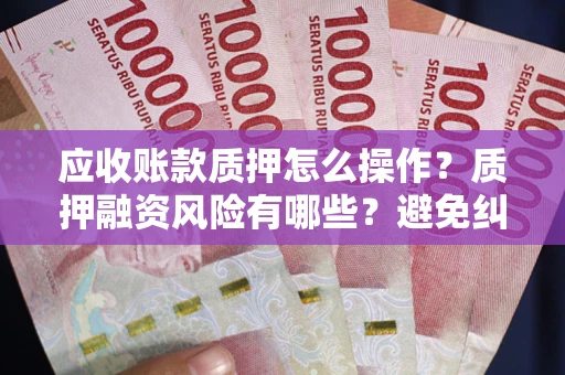 北京应收账款质押怎么操作？质押融资风险有哪些？避免纠纷高效融资技巧