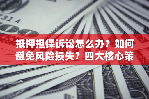 北京抵押担保诉讼怎么办？如何避免风险损失？四大核心策略全解读