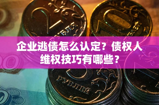 北京企业逃债怎么认定？债权人维权技巧有哪些？