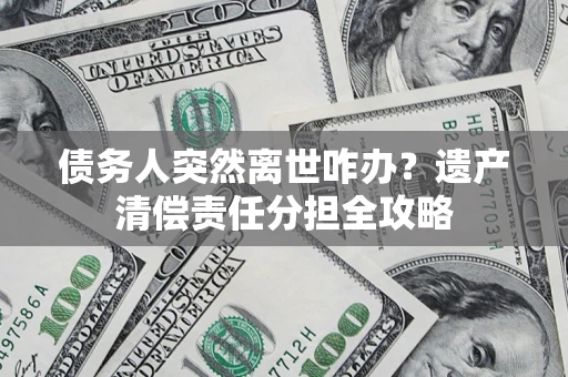 北京债务人突然离世咋办？遗产清偿责任分担全攻略