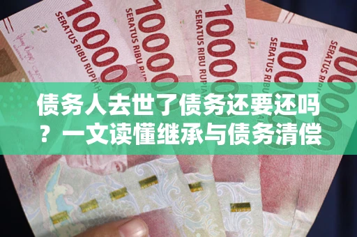 北京债务人去世了债务还要还吗？一文读懂继承与债务清偿