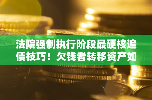 北京法院强制执行阶段最硬核追债技巧！欠钱者转移资产如何破解？
