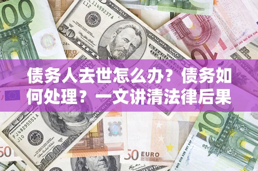 北京债务人去世怎么办？债务如何处理？一文讲清法律后果