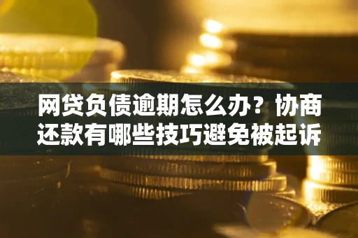 北京网贷负债逾期怎么办？协商还款有哪些技巧避免被起诉？