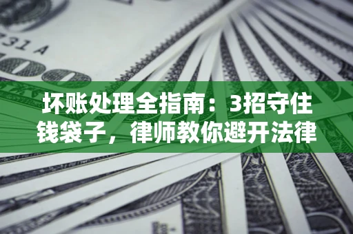 北京坏账处理全指南：3招守住钱袋子，律师教你避开法律雷区