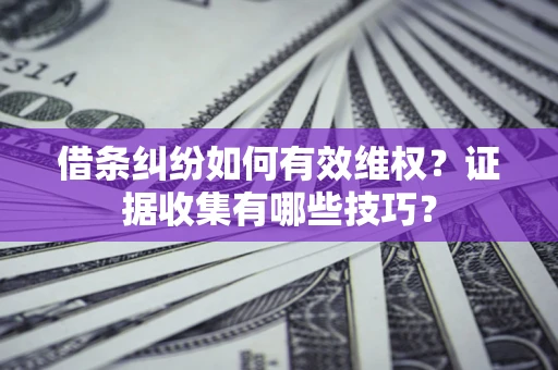 北京借条纠纷如何有效维权？证据收集有哪些技巧？
