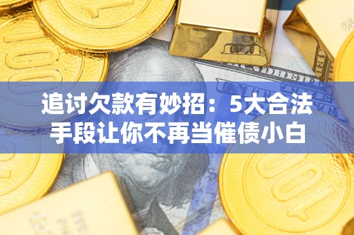 北京追讨欠款有妙招：5大合法手段让你不再当催债小白
