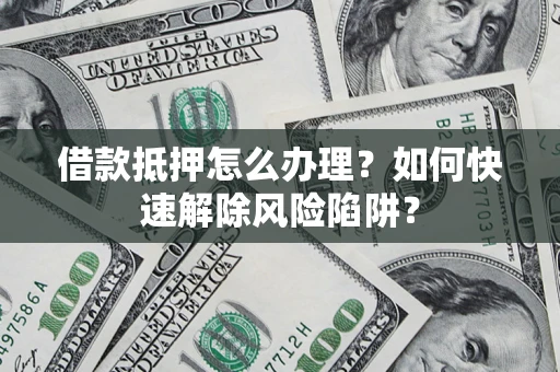 北京借款抵押怎么办理？如何快速解除风险陷阱？